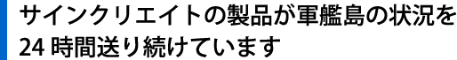 サインクリエイトの製品が軍艦島の状況を24時間送り続けています