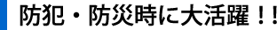 防犯・防災時に大活躍！！